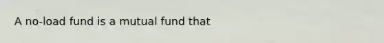 A no-load fund is a mutual fund that