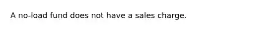 A no-load fund does not have a sales charge.