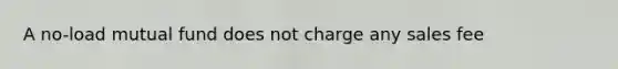 A no-load mutual fund does not charge any sales fee