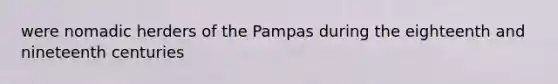 were nomadic herders of the Pampas during the eighteenth and nineteenth centuries