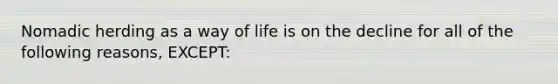 Nomadic herding as a way of life is on the decline for all of the following reasons, EXCEPT: