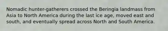 Nomadic hunter-gatherers crossed the Beringia landmass from Asia to North America during the last ice age, moved east and south, and eventually spread across North and South America.