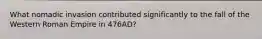 What nomadic invasion contributed significantly to the fall of the Western Roman Empire in 476AD?