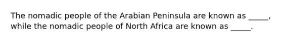 The nomadic people of the Arabian Peninsula are known as _____, while the nomadic people of North Africa are known as _____.