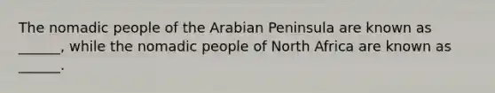 The nomadic people of the Arabian Peninsula are known as ______, while the nomadic people of North Africa are known as ______.