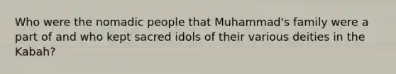 Who were the nomadic people that Muhammad's family were a part of and who kept sacred idols of their various deities in the Kabah?