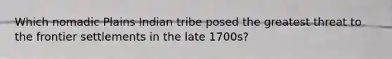 Which nomadic Plains Indian tribe posed the greatest threat to the frontier settlements in the late 1700s?