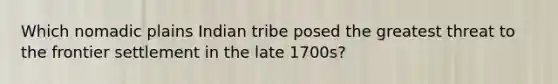 Which nomadic plains Indian tribe posed the greatest threat to the frontier settlement in the late 1700s?