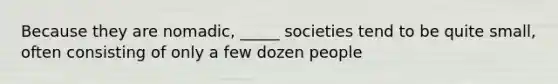 Because they are nomadic, _____ societies tend to be quite small, often consisting of only a few dozen people