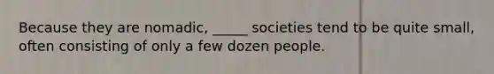 Because they are nomadic, _____ societies tend to be quite small, often consisting of only a few dozen people.