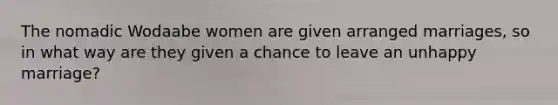 The nomadic Wodaabe women are given arranged marriages, so in what way are they given a chance to leave an unhappy marriage?