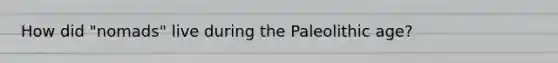 How did "nomads" live during the Paleolithic age?