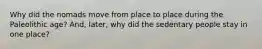 Why did the nomads move from place to place during the Paleolithic age? And, later, why did the sedentary people stay in one place?