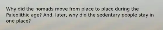 Why did the nomads move from place to place during the Paleolithic age? And, later, why did the sedentary people stay in one place?