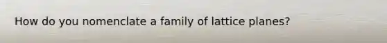 How do you nomenclate a family of lattice planes?