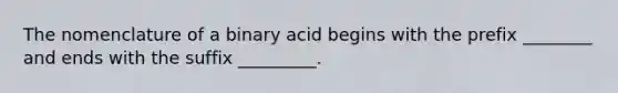 The nomenclature of a binary acid begins with the prefix ________ and ends with the suffix _________.