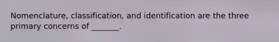 Nomenclature, classification, and identification are the three primary concerns of _______.