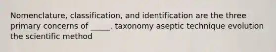 Nomenclature, classification, and identification are the three primary concerns of _____. taxonomy aseptic technique evolution the scientific method