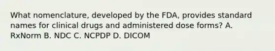 What nomenclature, developed by the FDA, provides standard names for clinical drugs and administered dose forms? A. RxNorm B. NDC C. NCPDP D. DICOM