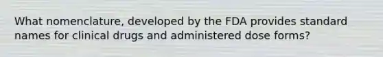 What nomenclature, developed by the FDA provides standard names for clinical drugs and administered dose forms?
