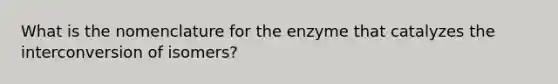 What is the nomenclature for the enzyme that catalyzes the interconversion of isomers?