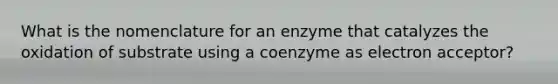 What is the nomenclature for an enzyme that catalyzes the oxidation of substrate using a coenzyme as electron acceptor?