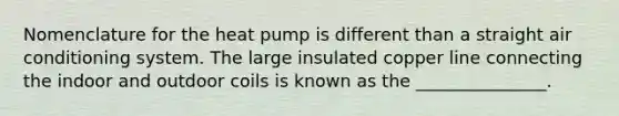 Nomenclature for the heat pump is different than a straight air conditioning system. The large insulated copper line connecting the indoor and outdoor coils is known as the _______________.