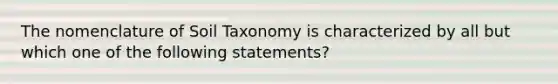 The nomenclature of Soil Taxonomy is characterized by all but which one of the following statements?