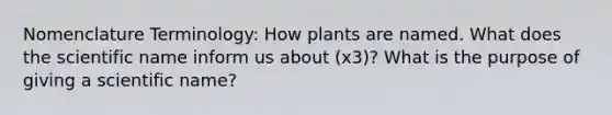 Nomenclature Terminology: How plants are named. What does the scientific name inform us about (x3)? What is the purpose of giving a scientific name?