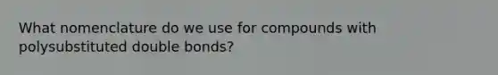 What nomenclature do we use for compounds with polysubstituted double bonds?