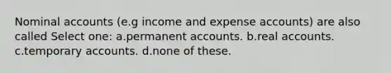 Nominal accounts (e.g income and expense accounts) are also called Select one: a.permanent accounts. b.real accounts. c.temporary accounts. d.none of these.