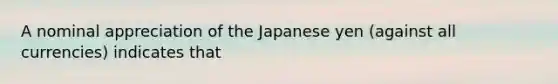 A nominal appreciation of the Japanese yen (against all currencies) indicates that