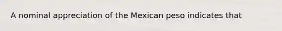 A nominal appreciation of the Mexican peso indicates that