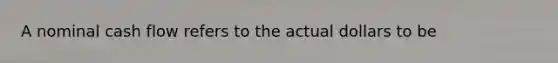 A nominal cash flow refers to the actual dollars to be