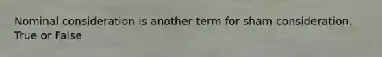 Nominal consideration is another term for sham consideration. True or False