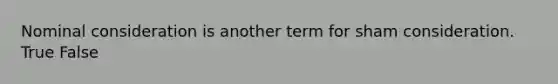 Nominal consideration is another term for sham consideration. True False