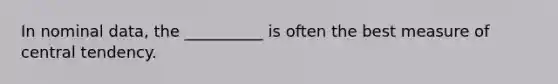 In nominal data, the __________ is often the best measure of central tendency.