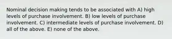 Nominal decision making tends to be associated with A) high levels of purchase involvement. B) low levels of purchase involvement. C) intermediate levels of purchase involvement. D) all of the above. E) none of the above.