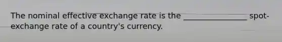 The nominal effective exchange rate is the ________________ spot-exchange rate of a country's currency.