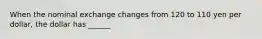 When the nominal exchange changes from 120 to 110 yen per dollar, the dollar has ______