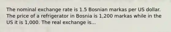 The nominal exchange rate is 1.5 Bosnian markas per US dollar. The price of a refrigerator in Bosnia is 1,200 markas while in the US it is 1,000. The real exchange is...