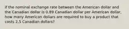 if the nominal exchange rate between the American dollar and the Canadian dollar is 0.89 Canadian dollar per American dollar, how many American dollars are required to buy a product that costs 2.5 Canadian dollars?