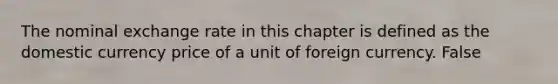 The nominal exchange rate in this chapter is defined as the domestic currency price of a unit of foreign currency. False