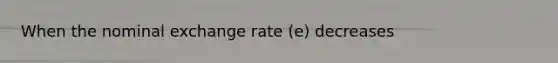 When the nominal exchange rate (e) decreases