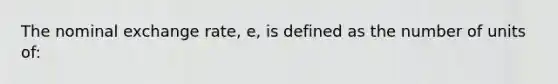 The nominal exchange rate, e, is defined as the number of units of: