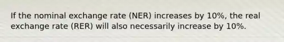 If the nominal exchange rate (NER) increases by 10%, the real exchange rate (RER) will also necessarily increase by 10%.