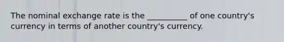 The nominal exchange rate is the __________ of one country's currency in terms of another country's currency.