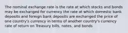 ​The nominal exchange rate is the ​rate at which stocks and bonds may be exchanged for currency ​the rate at which domestic bank deposits and foreign bank deposits are exchanged ​the price of one country's currency in terms of another country's currency ​rate of return on Treasury bills, notes, and bonds