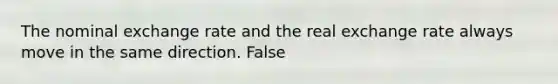 The nominal exchange rate and the real exchange rate always move in the same direction. False