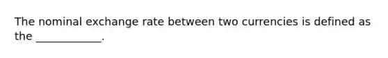 The nominal exchange rate between two currencies is defined as the​ ____________.